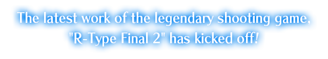 The latest work of the legendary shooting game, R-Type Final 2 has kicked off !